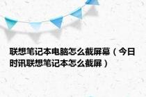 联想笔记本电脑怎么截屏幕（今日时讯联想笔记本怎么截屏）