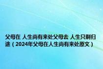 父母在 人生尚有来处父母去 人生只剩归途（2024年父母在人生尚有来处原文）