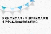 少先队员全员入队（今日时讯全童入队现实下少先队员的光荣感如何树立）