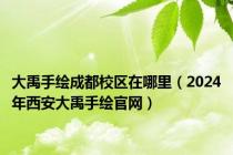 大禹手绘成都校区在哪里（2024年西安大禹手绘官网）