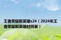 王者荣耀新英雄s24（2024年王者荣耀新英雄时间表）