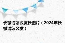 长微博怎么发长图片（2024年长微博怎么发）