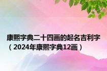 康熙字典二十四画的起名吉利字（2024年康熙字典12画）