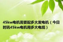 45kw电机需要配多大发电机（今日时讯45kw电机用多大电缆）