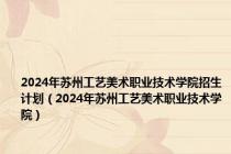 2024年苏州工艺美术职业技术学院招生计划（2024年苏州工艺美术职业技术学院）