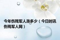 今年伤残军人涨多少（今日时讯伤残军人网）