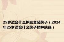 25岁适合什么护肤套装牌子（2024年25岁适合什么牌子的护肤品）