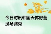 今日时讯韩国天体野营没马赛克