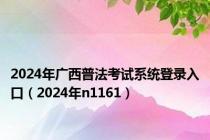 2024年广西普法考试系统登录入口（2024年n1161）