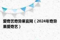 爱奇艺奇异果官网（2024年奇异果爱奇艺）