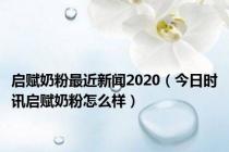 启赋奶粉最近新闻2020（今日时讯启赋奶粉怎么样）