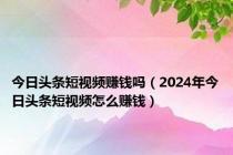 今日头条短视频赚钱吗（2024年今日头条短视频怎么赚钱）