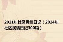 2021年社区民情日记（2024年社区民情日记300篇）