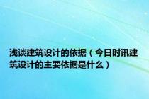 浅谈建筑设计的依据（今日时讯建筑设计的主要依据是什么）