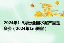 2024年1-9月份全国水泥产量是多少（2024年1m舞室）