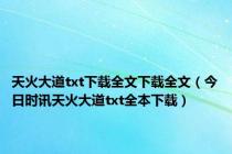 天火大道txt下载全文下载全文（今日时讯天火大道txt全本下载）