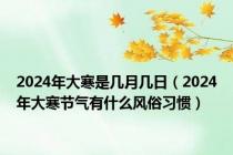 2024年大寒是几月几日（2024年大寒节气有什么风俗习惯）