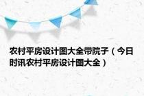 农村平房设计图大全带院子（今日时讯农村平房设计图大全）