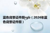 蓝色背景证件照rgb（2024年蓝色背景证件照）