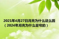 2021年4月27日月亮为什么这么圆（2024年月亮为什么是弯的）