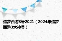 造梦西游3号2021（2024年造梦西游3大神号）