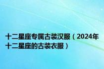 十二星座专属古装汉服（2024年十二星座的古装衣服）