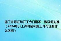 施工许可证与开工令日期不一致以何为准（2024年开工许可证和施工许可证有什么区别）