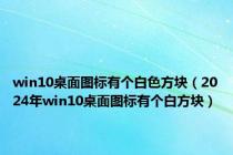 win10桌面图标有个白色方块（2024年win10桌面图标有个白方块）