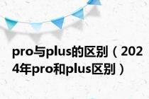 pro与plus的区别（2024年pro和plus区别）