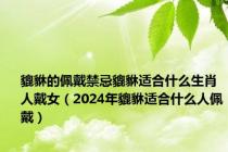 貔貅的佩戴禁忌貔貅适合什么生肖人戴女（2024年貔貅适合什么人佩戴）