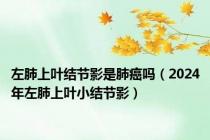 左肺上叶结节影是肺癌吗（2024年左肺上叶小结节影）