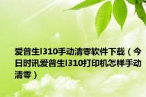 爱普生l310手动清零软件下载（今日时讯爱普生l310打印机怎样手动清零）