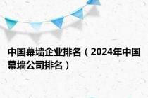 中国幕墙企业排名（2024年中国幕墙公司排名）