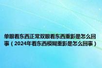 单眼看东西正常双眼看东西重影是怎么回事（2024年看东西模糊重影是怎么回事）