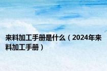 来料加工手册是什么（2024年来料加工手册）