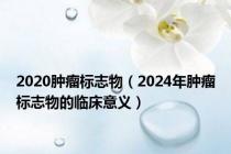 2020肿瘤标志物（2024年肿瘤标志物的临床意义）