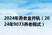 2024年养老金并轨（2024年9073养老模式）