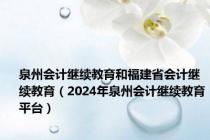 泉州会计继续教育和福建省会计继续教育（2024年泉州会计继续教育平台）