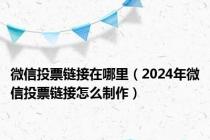 微信投票链接在哪里（2024年微信投票链接怎么制作）