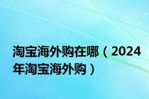 淘宝海外购在哪（2024年淘宝海外购）