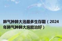 肺气肿肺大泡最多生存期（2024年肺气肿肺大泡能治好）