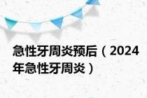 急性牙周炎预后（2024年急性牙周炎）