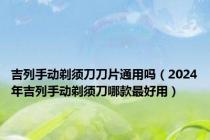 吉列手动剃须刀刀片通用吗（2024年吉列手动剃须刀哪款最好用）