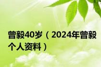 曾毅40岁（2024年曾毅个人资料）