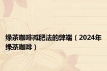 绿茶咖啡减肥法的弊端（2024年绿茶咖啡）