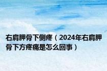 右肩胛骨下侧疼（2024年右肩胛骨下方疼痛是怎么回事）