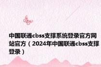 中国联通cbss支撑系统登录官方网站官方（2024年中国联通cbss支撑登录）