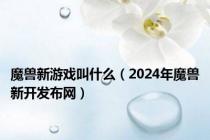 魔兽新游戏叫什么（2024年魔兽新开发布网）