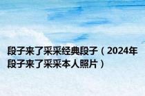 段子来了采采经典段子（2024年段子来了采采本人照片）