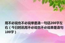 用不必说也不必说单是造一句话200字左右（今日时讯用不必说也不必说单是造句100字）